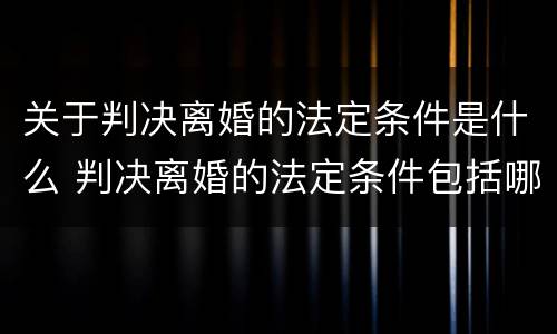 关于判决离婚的法定条件是什么 判决离婚的法定条件包括哪些?