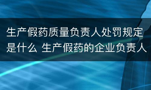 生产假药质量负责人处罚规定是什么 生产假药的企业负责人