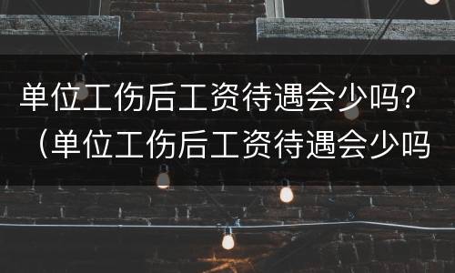 单位工伤后工资待遇会少吗？（单位工伤后工资待遇会少吗怎么办）