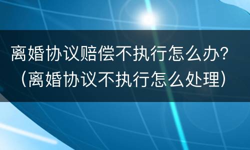 离婚协议赔偿不执行怎么办？（离婚协议不执行怎么处理）