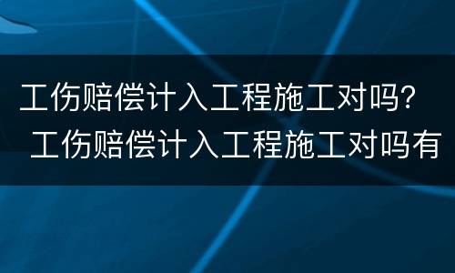 工伤赔偿计入工程施工对吗？ 工伤赔偿计入工程施工对吗有影响吗