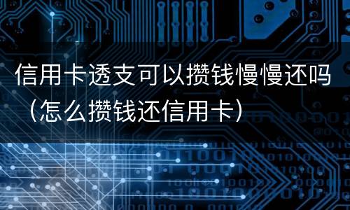 信用卡透支可以攒钱慢慢还吗（怎么攒钱还信用卡）