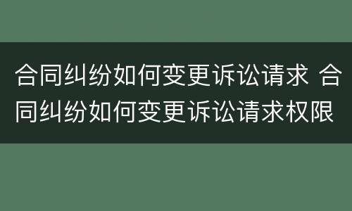 合同纠纷如何变更诉讼请求 合同纠纷如何变更诉讼请求权限