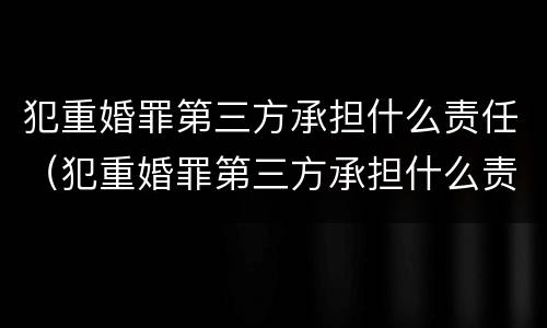 犯重婚罪第三方承担什么责任（犯重婚罪第三方承担什么责任和义务）