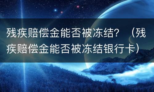 残疾赔偿金能否被冻结？（残疾赔偿金能否被冻结银行卡）