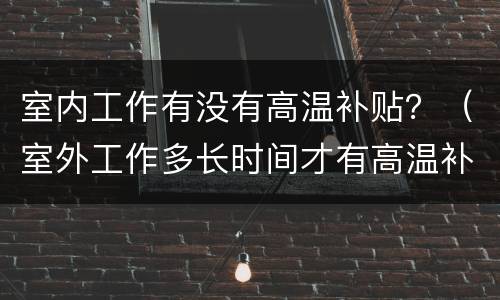 室内工作有没有高温补贴？（室外工作多长时间才有高温补贴）