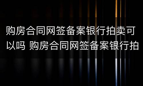 购房合同网签备案银行拍卖可以吗 购房合同网签备案银行拍卖可以吗怎么操作