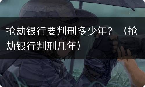 抢劫银行要判刑多少年？（抢劫银行判刑几年）