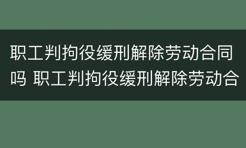 职工判拘役缓刑解除劳动合同吗 职工判拘役缓刑解除劳动合同吗有赔偿吗