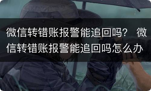 微信转错账报警能追回吗？ 微信转错账报警能追回吗怎么办