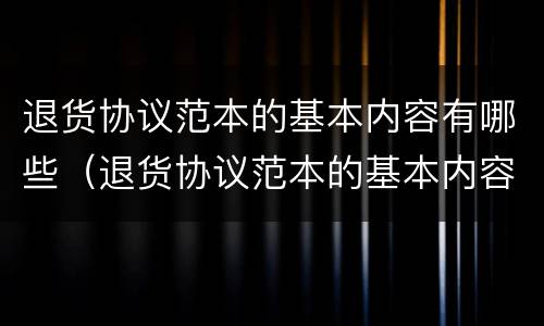 退货协议范本的基本内容有哪些（退货协议范本的基本内容有哪些呢）