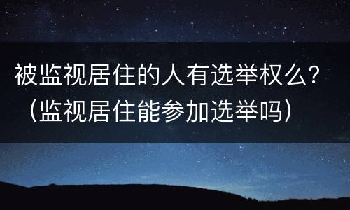 被监视居住的人有选举权么？（监视居住能参加选举吗）