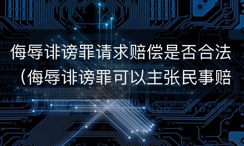 侮辱诽谤罪请求赔偿是否合法（侮辱诽谤罪可以主张民事赔偿吗）