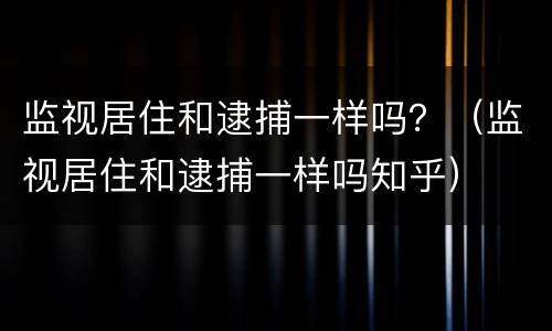 监视居住和逮捕一样吗？（监视居住和逮捕一样吗知乎）