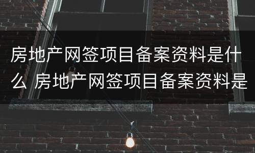 房地产网签项目备案资料是什么 房地产网签项目备案资料是什么意思