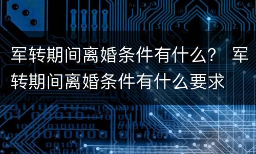 军转期间离婚条件有什么？ 军转期间离婚条件有什么要求