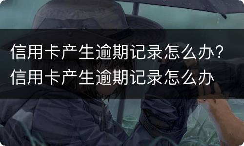 信用卡产生逾期记录怎么办? 信用卡产生逾期记录怎么办