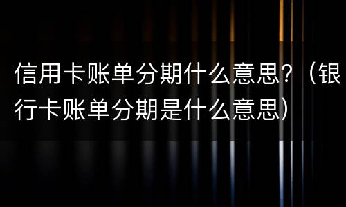 信用卡账单分期什么意思?（银行卡账单分期是什么意思）