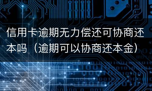 信用卡逾期无力偿还可协商还本吗（逾期可以协商还本金）