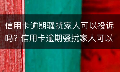 信用卡逾期骚扰家人可以投诉吗? 信用卡逾期骚扰家人可以投诉吗