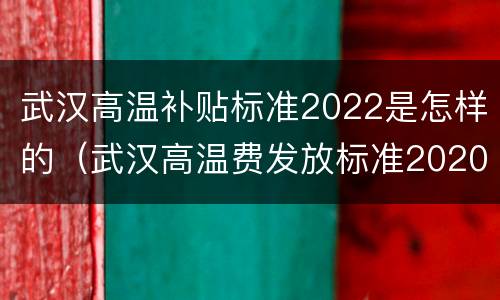 武汉高温补贴标准2022是怎样的（武汉高温费发放标准2020）