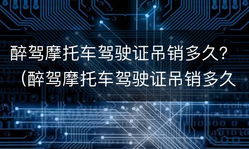 醉驾摩托车驾驶证吊销多久？（醉驾摩托车驾驶证吊销多久可以恢复）