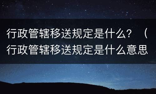 行政管辖移送规定是什么？（行政管辖移送规定是什么意思）