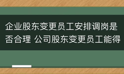 企业股东变更员工安排调岗是否合理 公司股东变更员工能得到赔偿吗