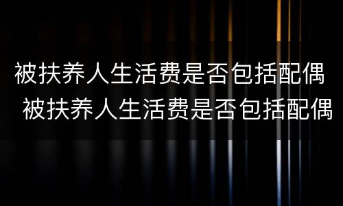 被扶养人生活费是否包括配偶 被扶养人生活费是否包括配偶抚养费