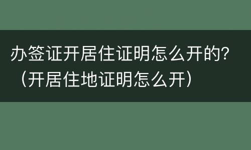 办签证开居住证明怎么开的？（开居住地证明怎么开）