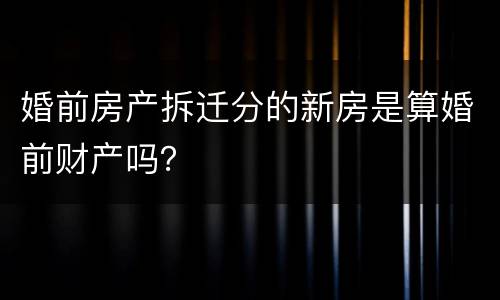 婚前房产拆迁分的新房是算婚前财产吗？