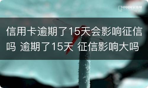 信用卡逾期了15天会影响征信吗 逾期了15天 征信影响大吗