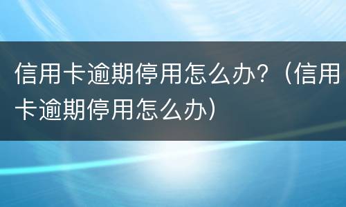 信用卡逾期停用怎么办?（信用卡逾期停用怎么办）