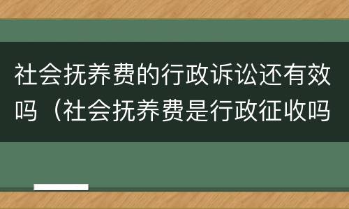 社会抚养费的行政诉讼还有效吗（社会抚养费是行政征收吗）