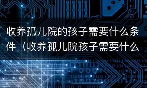 收养孤儿院的孩子需要什么条件（收养孤儿院孩子需要什么条件和手续）