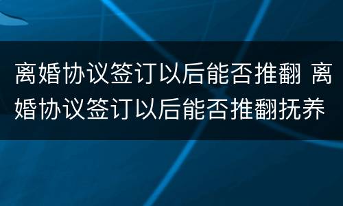 离婚协议签订以后能否推翻 离婚协议签订以后能否推翻抚养权