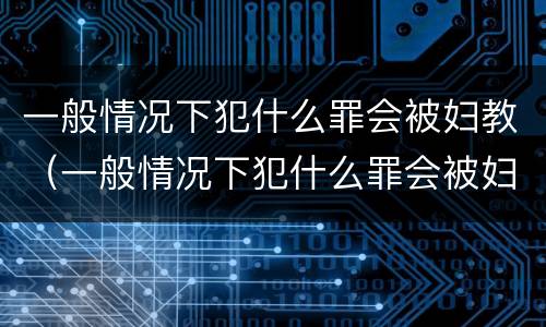 一般情况下犯什么罪会被妇教（一般情况下犯什么罪会被妇教所抓）