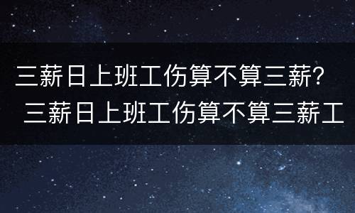 三薪日上班工伤算不算三薪？ 三薪日上班工伤算不算三薪工资