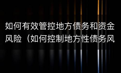 如何有效管控地方债务和资金风险（如何控制地方性债务风险事件）