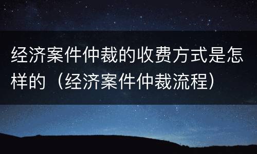 经济案件仲裁的收费方式是怎样的（经济案件仲裁流程）