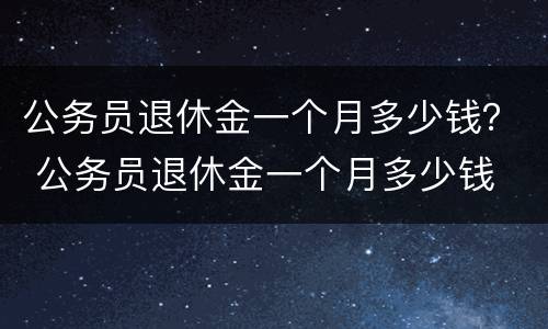 公务员退休金一个月多少钱？ 公务员退休金一个月多少钱