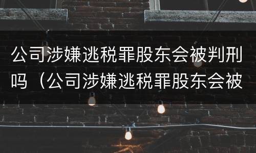 公司涉嫌逃税罪股东会被判刑吗（公司涉嫌逃税罪股东会被判刑吗）