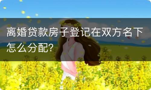 离婚贷款房子登记在双方名下怎么分配？