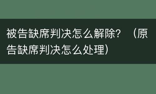 被告缺席判决怎么解除？（原告缺席判决怎么处理）