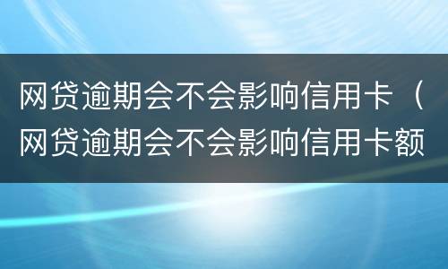 网贷逾期会不会影响信用卡（网贷逾期会不会影响信用卡额度）