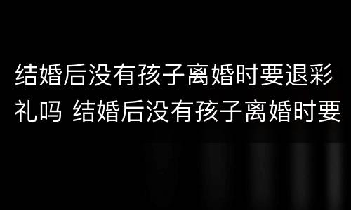 结婚后没有孩子离婚时要退彩礼吗 结婚后没有孩子离婚时要退彩礼吗怎么办