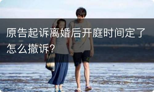 原告起诉离婚后开庭时间定了怎么撤诉?