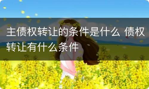 主债权转让的条件是什么 债权转让有什么条件