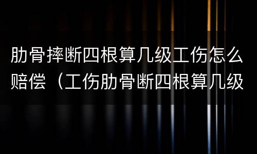 肋骨摔断四根算几级工伤怎么赔偿（工伤肋骨断四根算几级伤残赔多少钱）