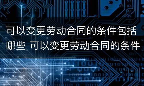 可以变更劳动合同的条件包括哪些 可以变更劳动合同的条件包括哪些方面